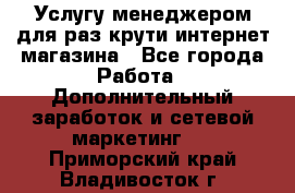 Услугу менеджером для раз крути интернет-магазина - Все города Работа » Дополнительный заработок и сетевой маркетинг   . Приморский край,Владивосток г.